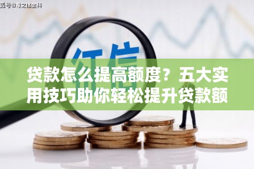 老河口贷款怎么提高额度？五大实用技巧助你轻松提升贷款额度