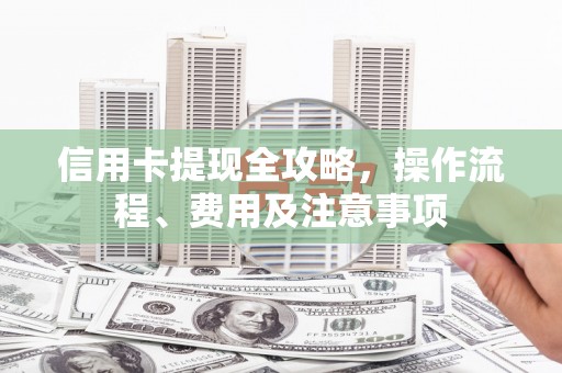 老河口信用卡提现全攻略，操作流程、费用及注意事项