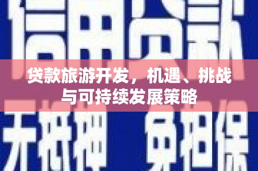 老河口贷款旅游开发，机遇、挑战与可持续发展策略
