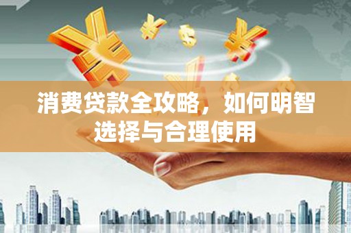 老河口消费贷款全攻略，如何明智选择与合理使用