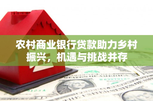 老河口农村商业银行贷款助力乡村振兴，机遇与挑战并存