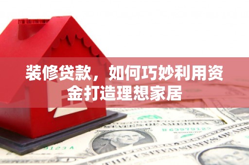 老河口装修贷款，如何巧妙利用资金打造理想家居