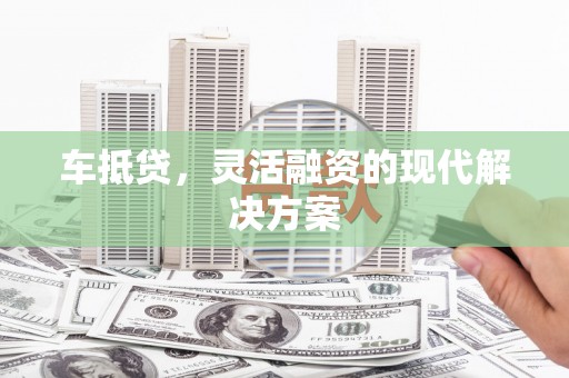 老河口车抵贷，灵活融资的现代解决方案