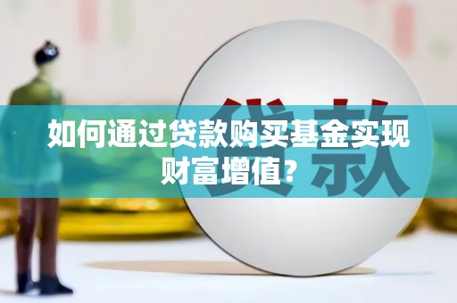老河口如何通过贷款购买基金实现财富增值？