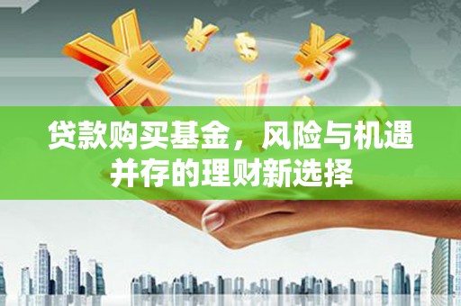 老河口贷款购买基金，风险与机遇并存的理财新选择