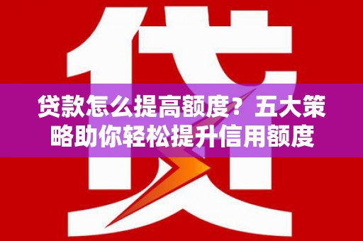 老河口贷款怎么提高额度？五大策略助你轻松提升信用额度