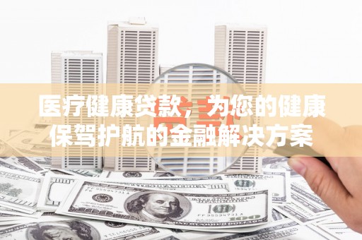 老河口医疗健康贷款，为您的健康保驾护航的金融解决方案