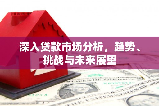 老河口深入贷款市场分析，趋势、挑战与未来展望