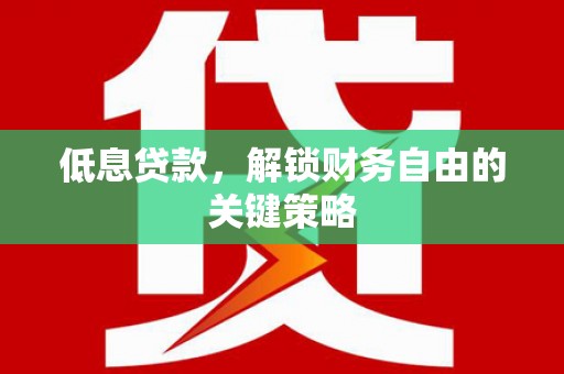 老河口低息贷款，解锁财务自由的关键策略
