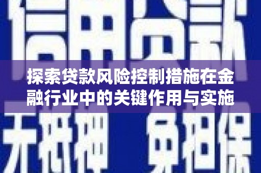 老河口探索贷款风险控制措施在金融行业中的关键作用与实施策略