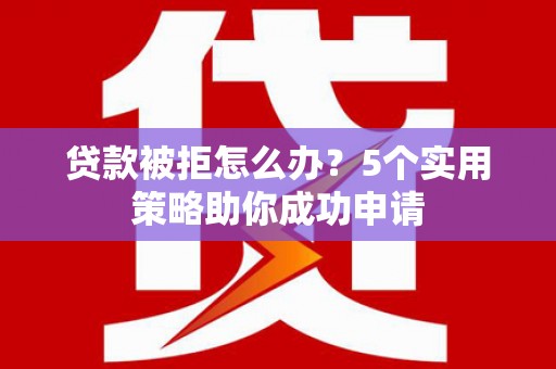 老河口贷款被拒怎么办？5个实用策略助你成功申请