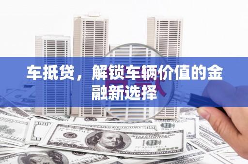 老河口车抵贷，解锁车辆价值的金融新选择