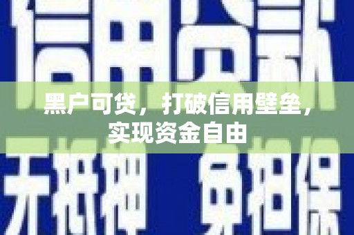 老河口黑户可贷，打破信用壁垒，实现资金自由