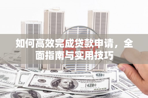老河口如何高效完成贷款申请，全面指南与实用技巧