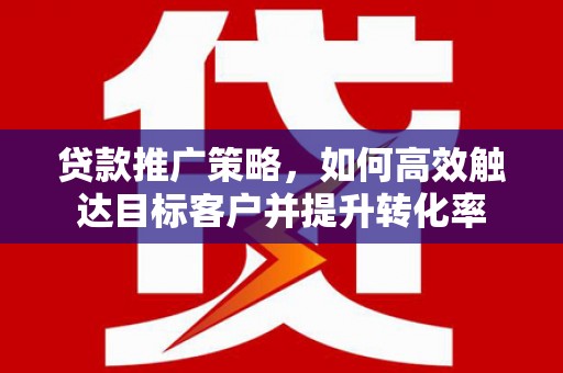 老河口贷款推广策略，如何高效触达目标客户并提升转化率