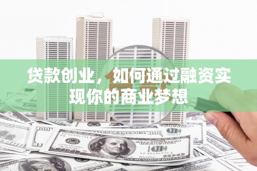 老河口贷款创业，如何通过融资实现你的商业梦想