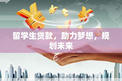 老河口留学生贷款，助力梦想，规划未来