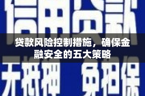 老河口贷款风险控制措施，确保金融安全的五大策略