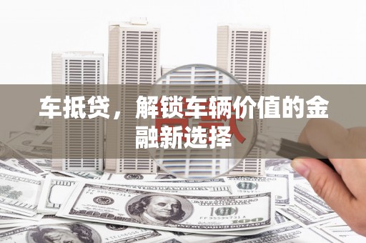 老河口车抵贷，解锁车辆价值的金融新选择
