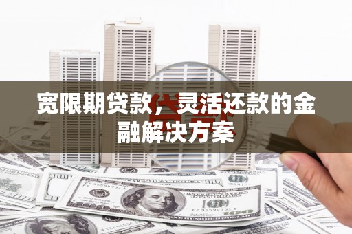 老河口宽限期贷款，灵活还款的金融解决方案