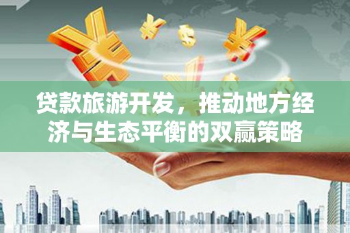 老河口贷款旅游开发，推动地方经济与生态平衡的双赢策略
