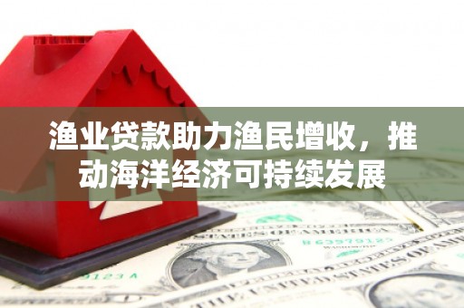 老河口渔业贷款助力渔民增收，推动海洋经济可持续发展