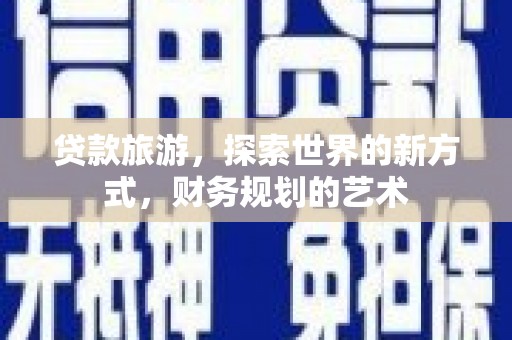 老河口贷款旅游，探索世界的新方式，财务规划的艺术