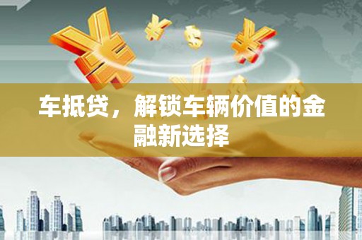 老河口车抵贷，解锁车辆价值的金融新选择