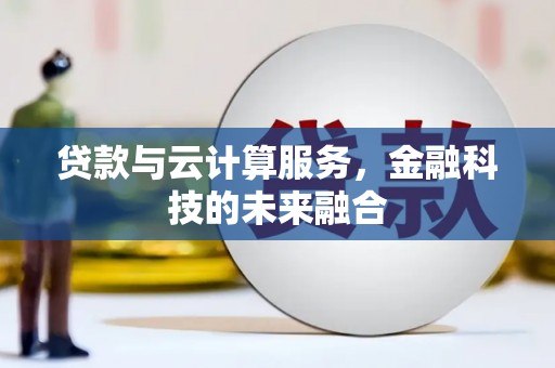 老河口贷款与云计算服务，金融科技的未来融合
