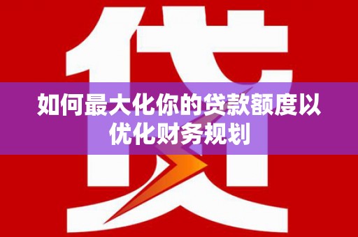 老河口如何最大化你的贷款额度以优化财务规划
