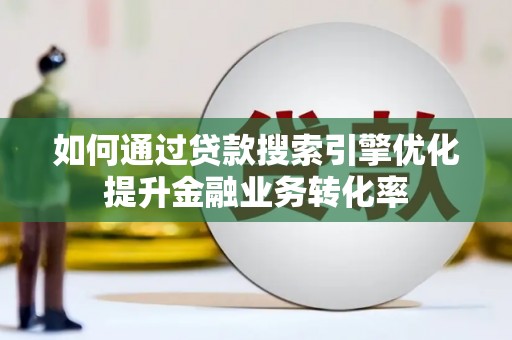 老河口如何通过贷款搜索引擎优化提升金融业务转化率