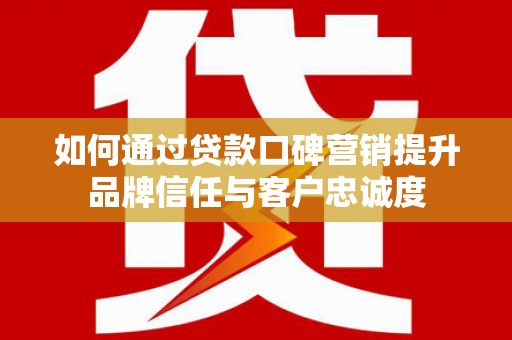 老河口如何通过贷款口碑营销提升品牌信任与客户忠诚度