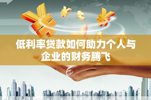 老河口低利率贷款如何助力个人与企业的财务腾飞