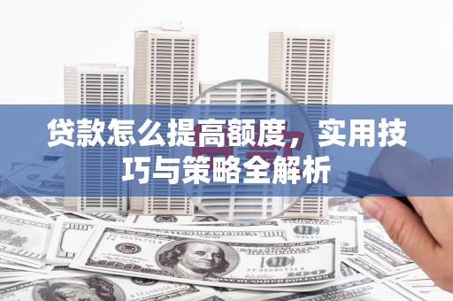 老河口贷款怎么提高额度，实用技巧与策略全解析