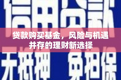 老河口贷款购买基金，风险与机遇并存的理财新选择