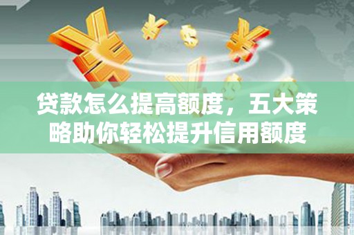 老河口贷款怎么提高额度，五大策略助你轻松提升信用额度
