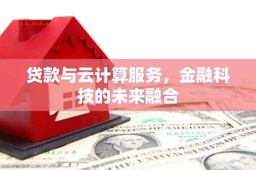 老河口贷款与云计算服务，金融科技的未来融合