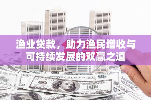 老河口渔业贷款，助力渔民增收与可持续发展的双赢之道