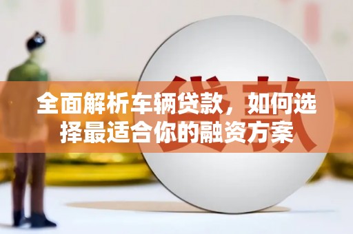老河口全面解析车辆贷款，如何选择最适合你的融资方案