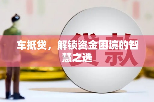 老河口车抵贷，解锁资金困境的智慧之选