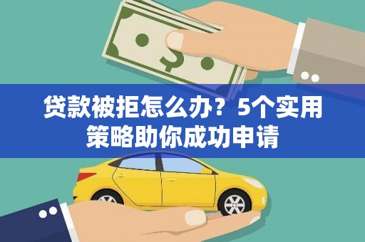 老河口贷款被拒怎么办？5个实用策略助你成功申请
