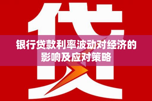 老河口银行贷款利率波动对经济的影响及应对策略