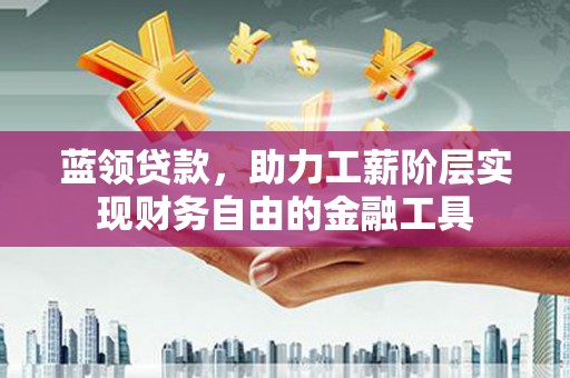 老河口蓝领贷款，助力工薪阶层实现财务自由的金融工具