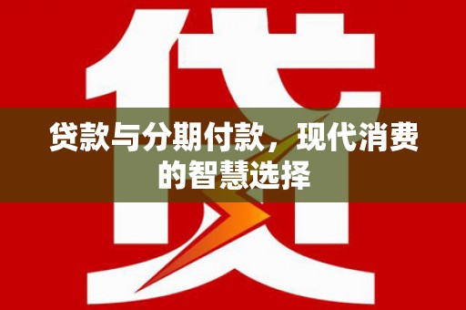 老河口贷款与分期付款，现代消费的智慧选择