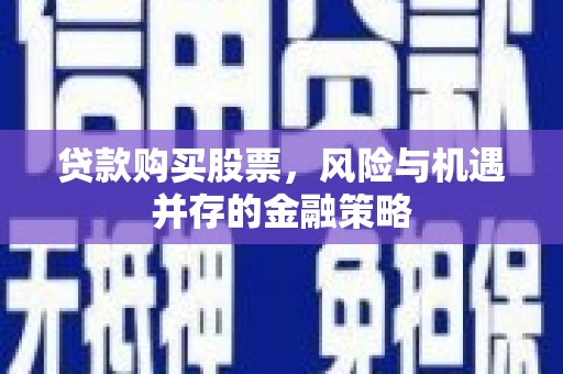 老河口贷款购买股票，风险与机遇并存的金融策略