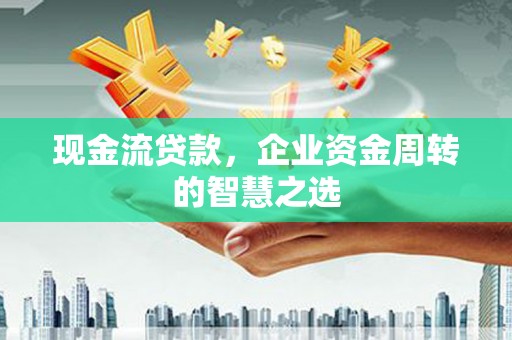 老河口现金流贷款，企业资金周转的智慧之选
