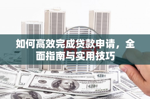 老河口如何高效完成贷款申请，全面指南与实用技巧