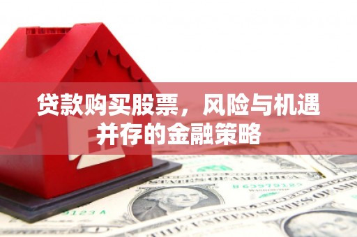 老河口贷款购买股票，风险与机遇并存的金融策略