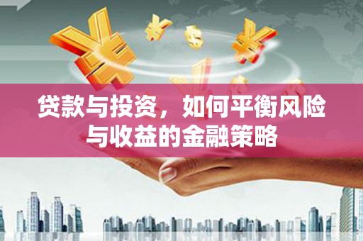 老河口贷款与投资，如何平衡风险与收益的金融策略